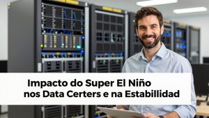 O Impacto do Super El Niño nos Data Centers e na Estabilidade da Nuvem Brasileira