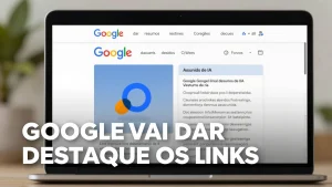 Google vai dar destaque aos links nos resumos de IA: entenda a nova priorização de resultados do Search